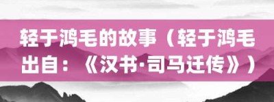 轻于鸿毛的故事（轻于鸿毛出自：《汉书·司马迁传》）_成语故事 菊江历史网