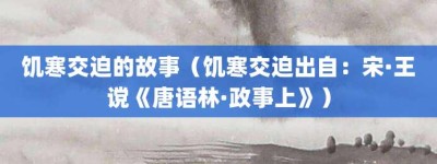 饥寒交迫的故事（饥寒交迫出自：宋·王谠《唐语林·政事上》）_成语故事 菊江历史网