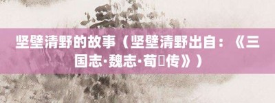 坚壁清野的故事（坚壁清野出自：《三国志·魏志·荀彧传》）_成语故事 菊江历史网