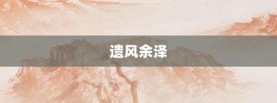 遗风余泽【遗风余泽的意思】- 成语大全