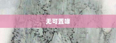 无可置喙【无可置喙的意思】- 成语大全