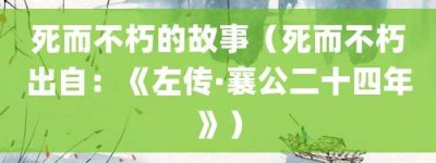 死而不朽的故事（死而不朽出自：《左传·襄公二十四年》）_成语故事 菊江历史网