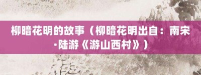 柳暗花明的故事（柳暗花明出自：南宋·陆游《游山西村》）_成语故事 菊江历史网