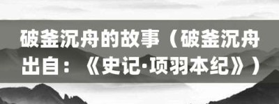 破釜沉舟的故事（破釜沉舟出自：《史记·项羽本纪》）_成语故事 菊江历史网