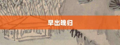 早出晚归【早出晚归的意思】- 成语大全