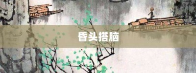 昏头搭脑【昏头搭脑的意思】- 成语大全