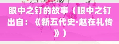 眼中之钉的故事（眼中之钉出自：《新五代史·赵在礼传》）_成语故事 菊江历史网