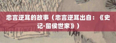 忠言逆耳的故事（忠言逆耳出自：《史记·留侯世家》）_成语故事 菊江历史网