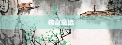 格高意远【格高意远的意思】- 成语大全