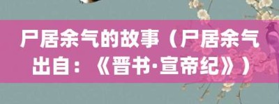 尸居余气的故事（尸居余气出自：《晋书·宣帝纪》）_成语故事 菊江历史网