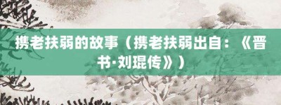 携老扶弱的故事（携老扶弱出自：《晋书·刘琨传》）_成语故事 菊江历史网