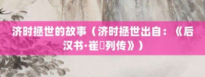 济时拯世的故事（济时拯世出自：《后汉书·崔骃列传》）_成语故事 菊江历史网