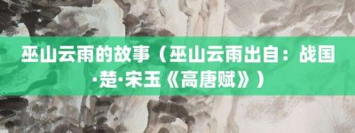 巫山云雨的故事（巫山云雨出自：战国·楚·宋玉《高唐赋》）_成语故事 菊江历史网