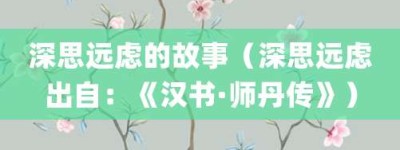 深思远虑的故事（深思远虑出自：《汉书·师丹传》）_成语故事 菊江历史网