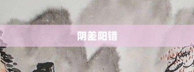 阴差阳错【阴差阳错的意思】- 成语大全