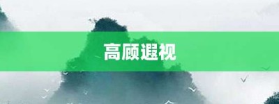 高顾遐视【高顾遐视的意思】- 成语大全