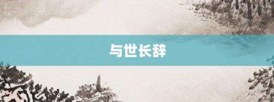 与世长辞【与世长辞的意思】- 成语大全