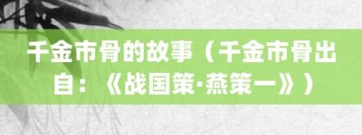 千金市骨的故事（千金市骨出自：《战国策·燕策一》）_成语故事 菊江历史网