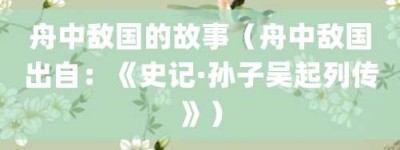 舟中敌国的故事（舟中敌国出自：《史记·孙子吴起列传》）_成语故事 菊江历史网