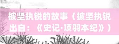 披坚执锐的故事（披坚执锐出自：《史记·项羽本纪》）_成语故事 菊江历史网