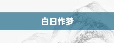 白日作梦【白日作梦的意思】- 成语大全