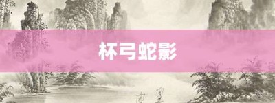 杯弓蛇影【杯弓蛇影的意思】- 成语大全