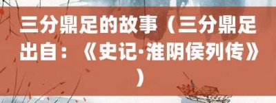三分鼎足的故事（三分鼎足出自：《史记·淮阴侯列传》）_成语故事 菊江历史网