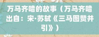 万马齐喑的故事（万马齐喑出自：宋·苏轼《三马图赞并引》）_成语故事 菊江历史网