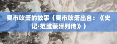 吴市吹箫的故事（吴市吹箫出自：《史记·范雎蔡泽列传》）_成语故事 菊江历史网
