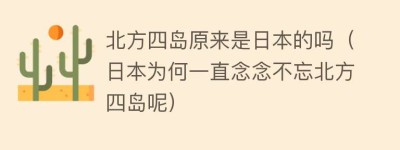 北方四岛原来是日本的吗（日本为何一直念念不忘北方四岛呢）_世界近代史 菊江历史网