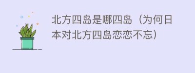 北方四岛是哪四岛（为何日本对北方四岛恋恋不忘）_世界近代史 菊江历史网