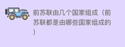 前苏联由几个国家组成（前苏联都是由哪些国家组成的）_世界近代史 菊江历史网