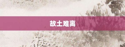 故土难离【故土难离的意思】- 成语大全