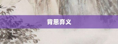 背恩弃义【背恩弃义的意思】- 成语大全