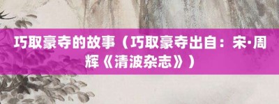 巧取豪夺的故事（巧取豪夺出自：宋·周辉《清波杂志》）_成语故事 菊江历史网
