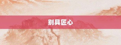 别具匠心【别具匠心的意思】- 成语大全