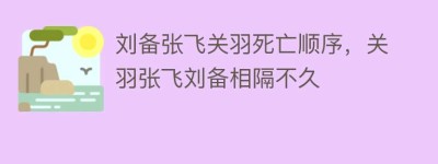 刘备张飞关羽死亡顺序，关羽张飞刘备相隔不久_稗官野史 菊江历史网