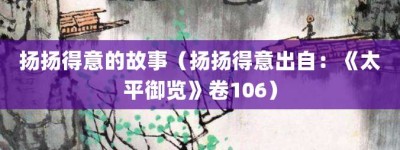 扬扬得意的故事（扬扬得意出自：《太平御览》卷106）_成语故事 菊江历史网