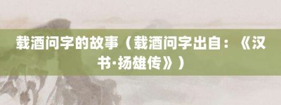 载酒问字的故事（载酒问字出自：《汉书·扬雄传》）_成语故事 菊江历史网