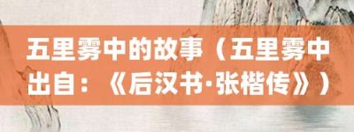 五里雾中的故事（五里雾中出自：《后汉书·张楷传》）_成语故事 菊江历史网