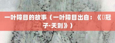 一叶障目的故事（一叶障目出自：《鹖冠子·天则》）_成语故事 菊江历史网