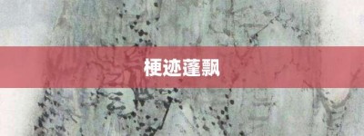 梗迹蓬飘【梗迹蓬飘的意思】- 成语大全