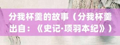 分我杯羹的故事（分我杯羹出自：《史记·项羽本纪》）_成语故事 菊江历史网