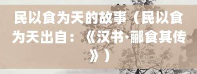 民以食为天的故事（民以食为天出自：《汉书·郦食其传》）_成语故事 菊江历史网