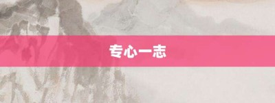 专心一志【专心一志的意思】- 成语大全