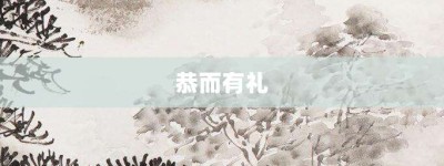 恭而有礼【恭而有礼的意思】- 成语大全