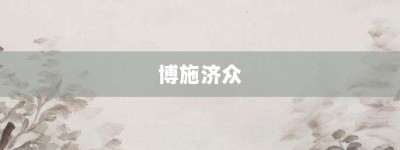 博施济众【博施济众的意思】- 成语大全