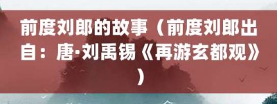 前度刘郎的故事（前度刘郎出自：唐·刘禹锡《再游玄都观》）_成语故事 菊江历史网