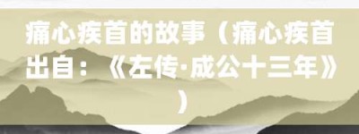 痛心疾首的故事（痛心疾首出自：《左传·成公十三年》）_成语故事 菊江历史网