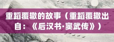 重蹈覆辙的故事（重蹈覆辙出自：《后汉书·窦武传》）_成语故事 菊江历史网